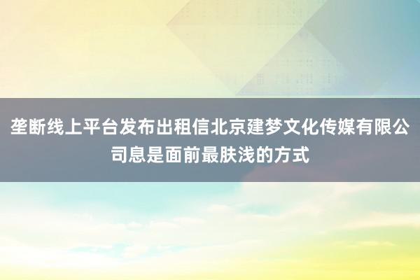 垄断线上平台发布出租信北京建梦文化传媒有限公司息是面前最肤浅的方式