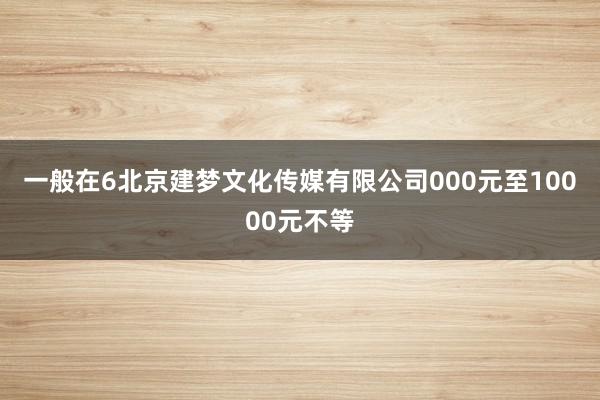一般在6北京建梦文化传媒有限公司000元至10000元不等