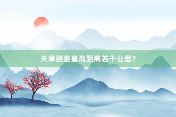 天津到秦皇岛距离若干公里？