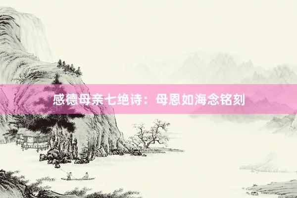 感德母亲七绝诗：母恩如海念铭刻