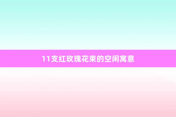 11支红玫瑰花束的空闲寓意