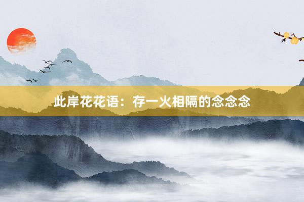 此岸花花语：存一火相隔的念念念