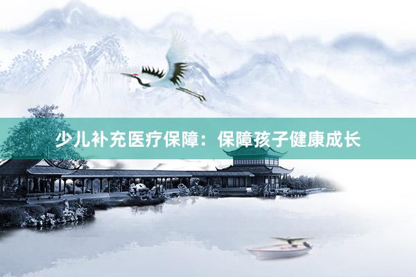少儿补充医疗保障：保障孩子健康成长